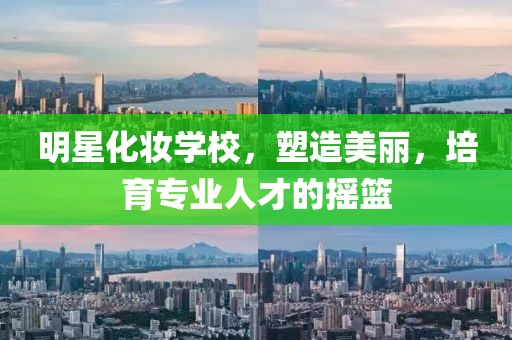 明星化妆学校,塑造美丽,培育专业人才的摇篮