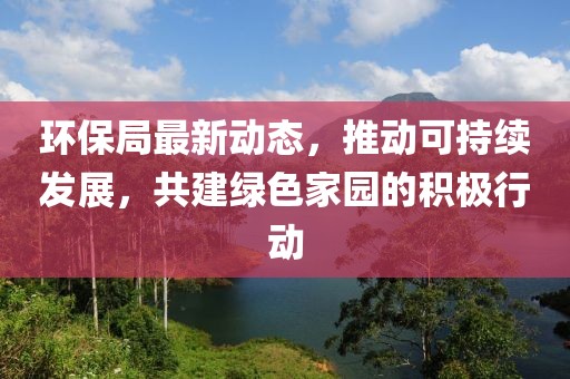 环保局最新动态，推动可持续发展，共建绿色家园的积极行动