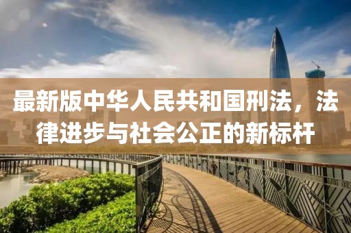 最新版中华人民共和国刑法，法律进步与社会公正的新标杆
