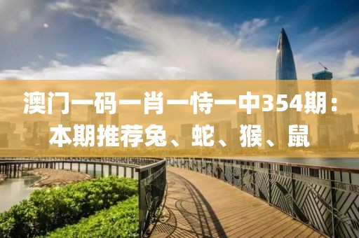 澳门一码一肖一恃一中354期：本期推荐兔、蛇、猴、鼠