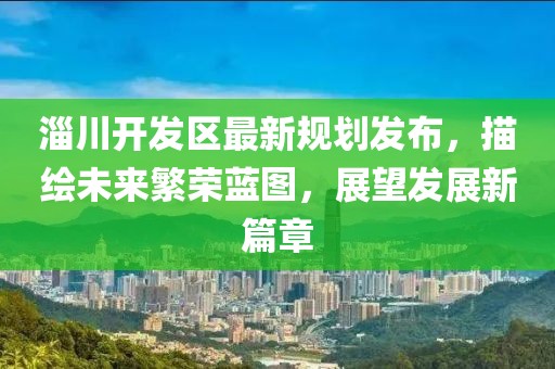 淄川开发区最新规划发布，描绘未来繁荣蓝图，展望发展新篇章