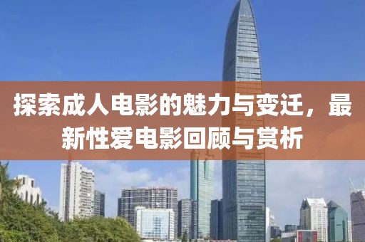探索成人电影的魅力与变迁，最新性爱电影回顾与赏析