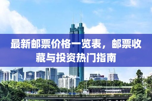最新邮票价格一览表，邮票收藏与投资热门指南