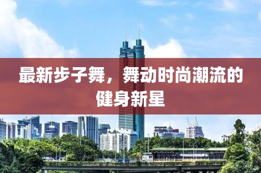 最新步子舞，舞动时尚潮流的健身新星