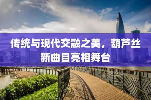 传统与现代交融之美，葫芦丝新曲目亮相舞台