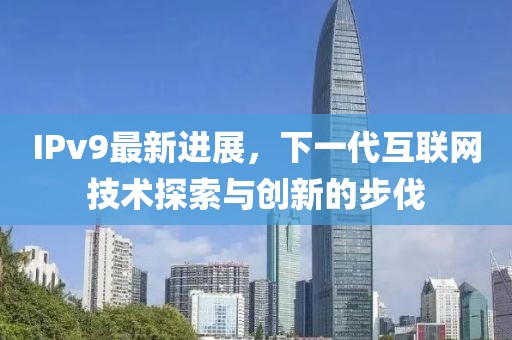 IPv9最新进展，下一代互联网技术探索与创新的步伐