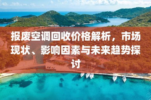 报废空调回收价格解析，市场现状、影响因素与未来趋势探讨