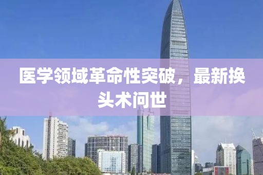 医学领域革命性突破，最新换头术问世