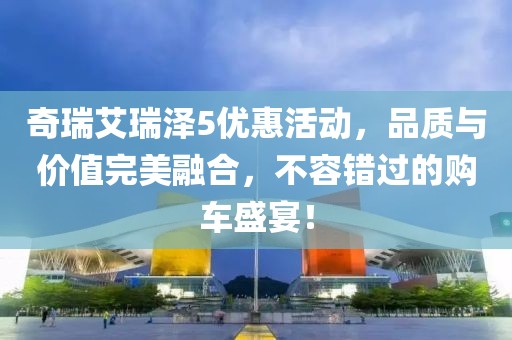 奇瑞艾瑞泽5优惠活动，品质与价值完美融合，不容错过的购车盛宴！