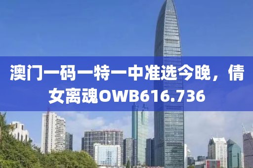 澳门一码一特一中准选今晚，倩女离魂OWB616.736