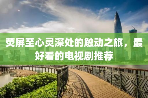 荧屏至心灵深处的触动之旅，最好看的电视剧推荐