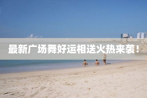 最新广场舞好运相送火热来袭！