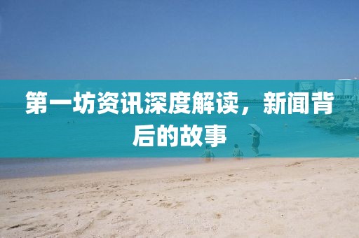 第一坊资讯深度解读,新闻背后的故事