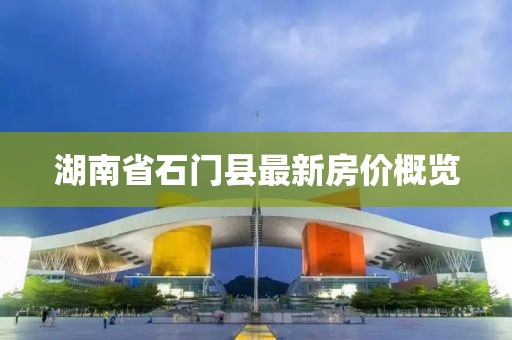 湖南省石门县最新房价概览