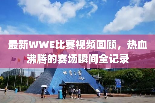 最新WWE比赛视频回顾，热血沸腾的赛场瞬间全记录