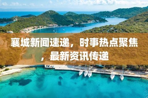 襄城新闻速递,时事热点聚焦,最新资讯传递