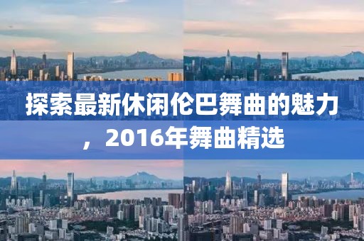探索最新休闲伦巴舞曲的魅力，2016年舞曲精选