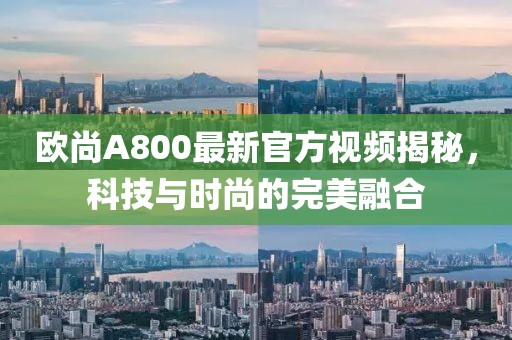 欧尚A800最新官方视频揭秘，科技与时尚的完美融合
