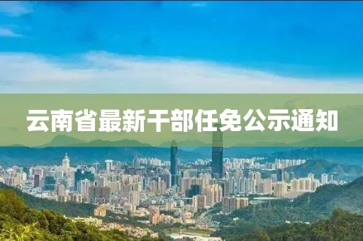 云南省最新干部任免公示通知