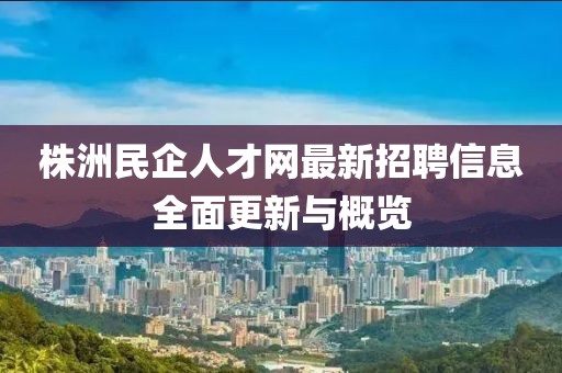 株洲民企人才网最新招聘信息全面更新与概览