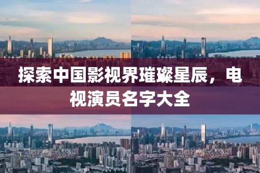 探索中国影视界璀璨星辰，电视演员名字大全