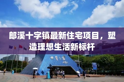 郎溪十字镇最新住宅项目，塑造理想生活新标杆