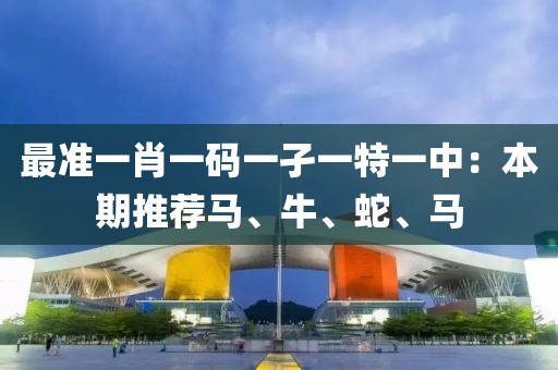 最准一肖一码一孑一特一中：本期推荐马、牛、蛇、马
