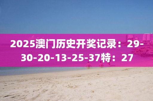 2025澳门历史开奖记录：29-30-20-13-25-37特：27