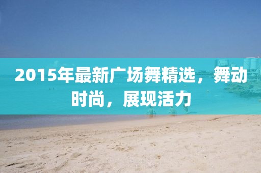 2015年最新广场舞精选，舞动时尚，展现活力