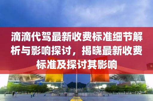 滴滴代驾最新收费标准细节解析与影响探讨，揭晓最新收费标准及探讨其影响