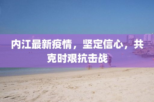内江最新疫情，坚定信心，共克时艰抗击战