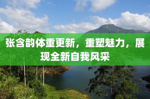 张含韵体重更新，重塑魅力，展现全新自我风采