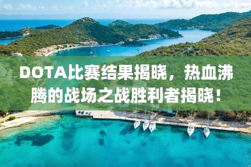 DOTA比赛结果揭晓，热血沸腾的战场之战胜利者揭晓！