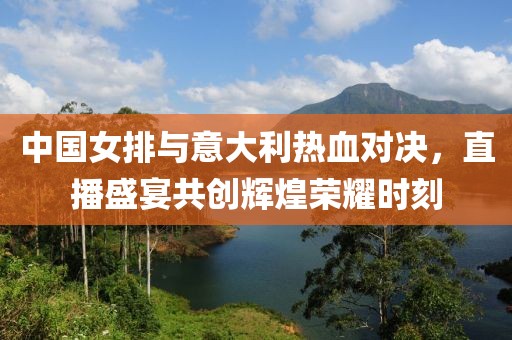 中国女排与意大利热血对决，直播盛宴共创辉煌荣耀时刻