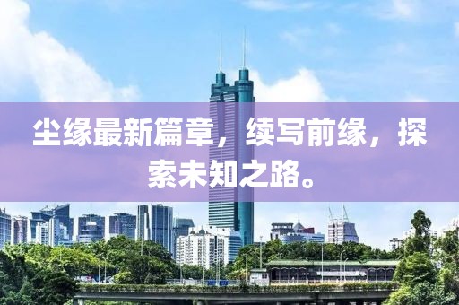 尘缘最新篇章，续写前缘，探索未知之路。