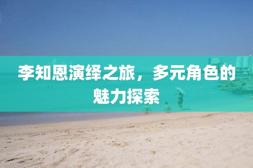 李知恩演绎之旅，多元角色的魅力探索