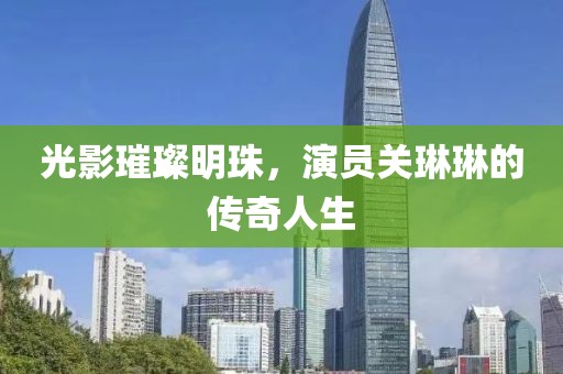 光影璀璨明珠，演员关琳琳的传奇人生