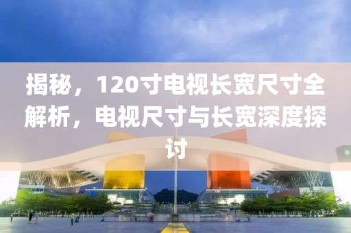 揭秘，120寸电视长宽尺寸全解析，电视尺寸与长宽深度探讨