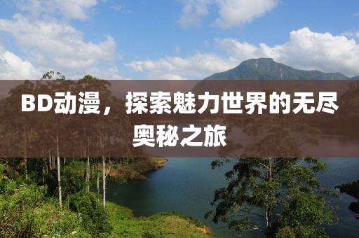 BD动漫，探索魅力世界的无尽奥秘之旅