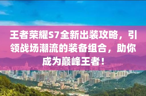 王者荣耀S7全新出装攻略，引领战场潮流的装备组合，助你成为巅峰王者！