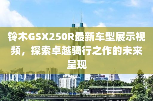 铃木GSX250R最新车型展示视频，探索卓越骑行之作的未来呈现