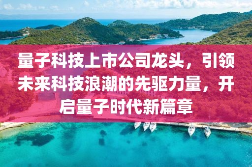量子科技上市公司龙头，引领未来科技浪潮的先驱力量，开启量子时代新篇章