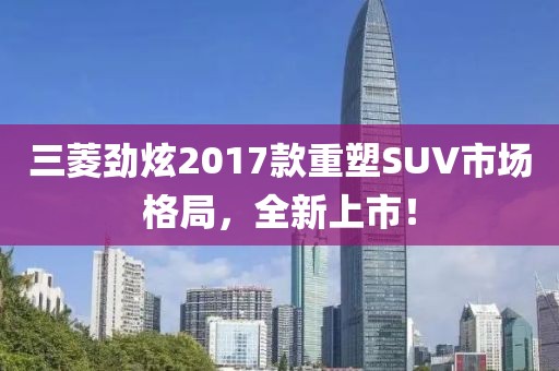 三菱劲炫2017款重塑SUV市场格局，全新上市！