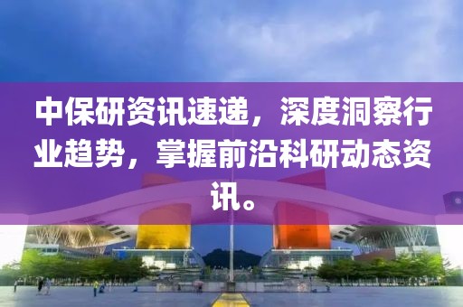 中保研资讯速递，深度洞察行业趋势，掌握前沿科研动态资讯。