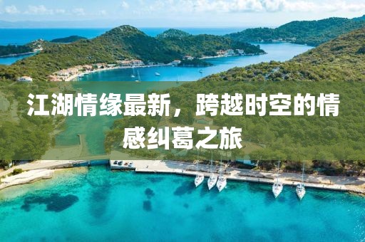 江湖情缘最新，跨越时空的情感纠葛之旅