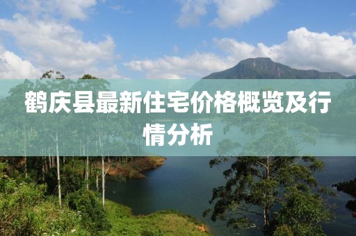 鹤庆县最新住宅价格概览及行情分析