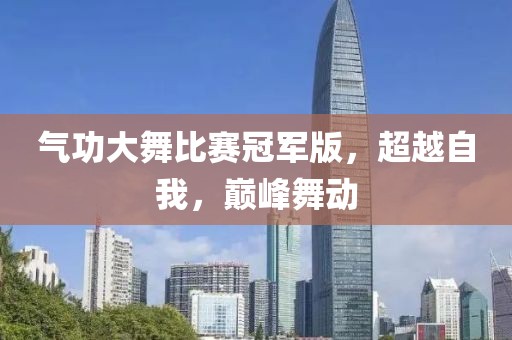气功大舞比赛冠军版，超越自我，巅峰舞动