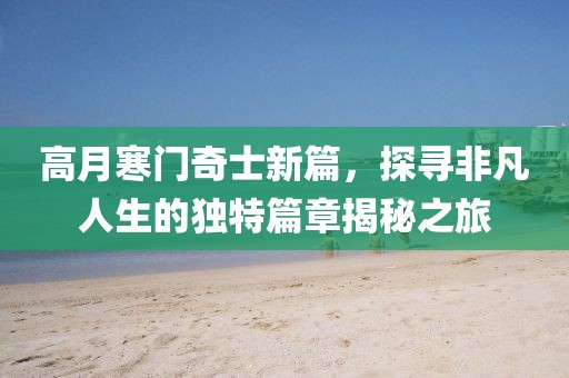 高月寒门奇士新篇，探寻非凡人生的独特篇章揭秘之旅