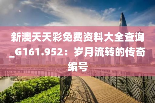 新澳天天彩免费资料大全查询_G161.952：岁月流转的传奇编号