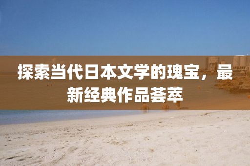探索当代日本文学的瑰宝，最新经典作品荟萃